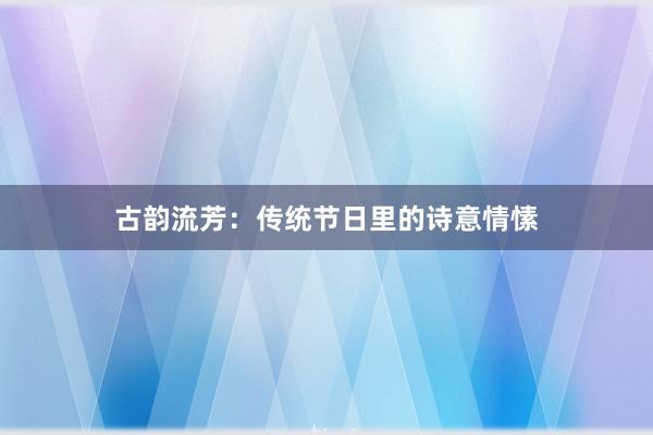 古韵流芳：传统节日里的诗意情愫