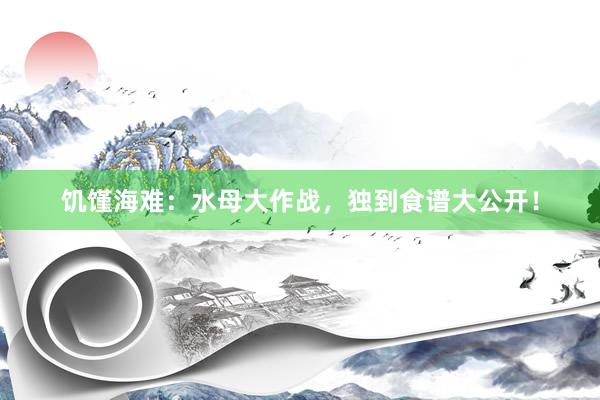 饥馑海难：水母大作战，独到食谱大公开！