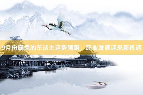 9月份属兔的东谈主运势领路，职业发展迎来新机遇
