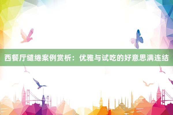 西餐厅缱绻案例赏析：优雅与试吃的好意思满连结
