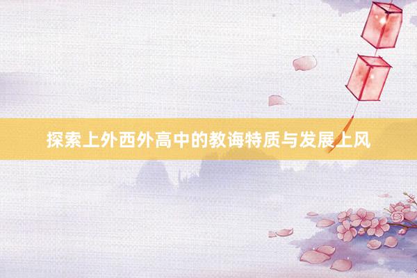探索上外西外高中的教诲特质与发展上风