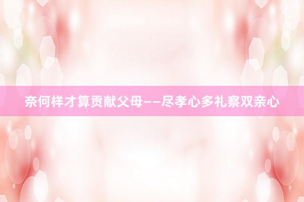 奈何样才算贡献父母——尽孝心多礼察双亲心