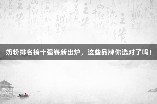 奶粉排名榜十强崭新出炉，这些品牌你选对了吗！