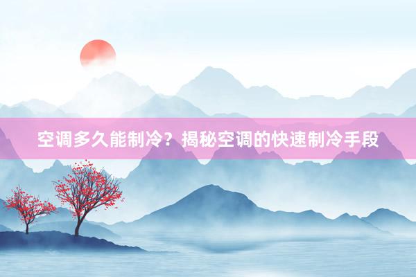 空调多久能制冷？揭秘空调的快速制冷手段