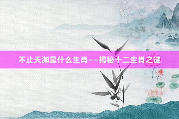 不止天渊是什么生肖——揭秘十二生肖之谜
