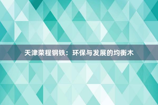 天津荣程钢铁：环保与发展的均衡木