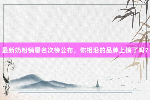最新奶粉销量名次榜公布，你相沿的品牌上榜了吗？