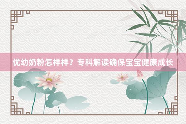 优幼奶粉怎样样？专科解读确保宝宝健康成长