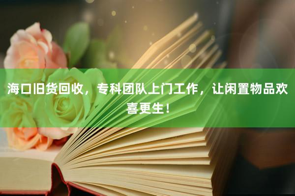 海口旧货回收，专科团队上门工作，让闲置物品欢喜更生！