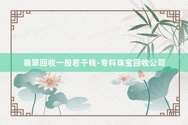 翡翠回收一般若干钱-专科珠宝回收公司