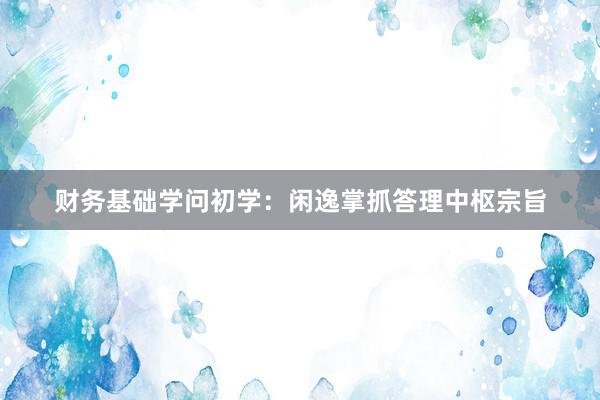 财务基础学问初学：闲逸掌抓答理中枢宗旨