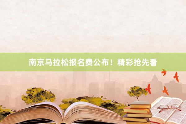 南京马拉松报名费公布！精彩抢先看