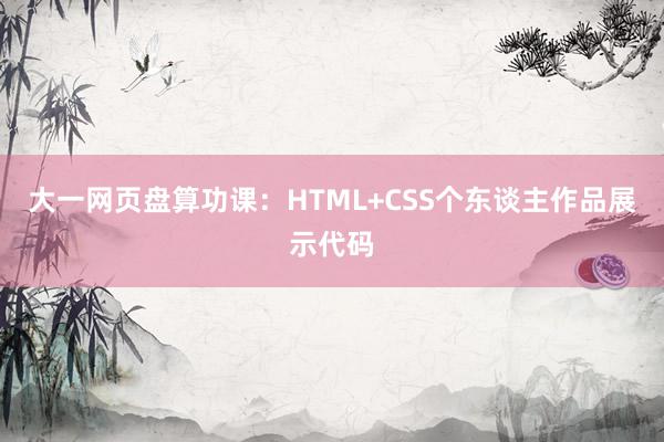 大一网页盘算功课：HTML+CSS个东谈主作品展示代码