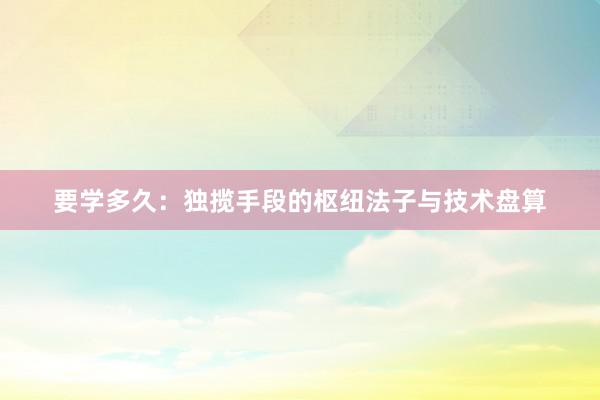 要学多久：独揽手段的枢纽法子与技术盘算