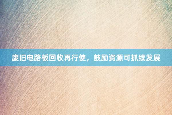 废旧电路板回收再行使，鼓励资源可抓续发展