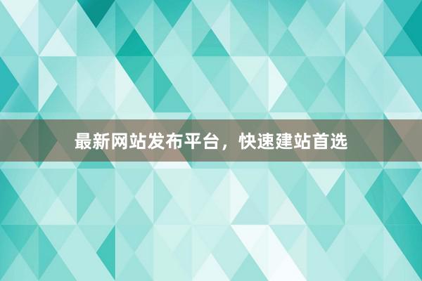 最新网站发布平台，快速建站首选