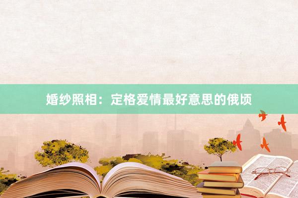 婚纱照相：定格爱情最好意思的俄顷