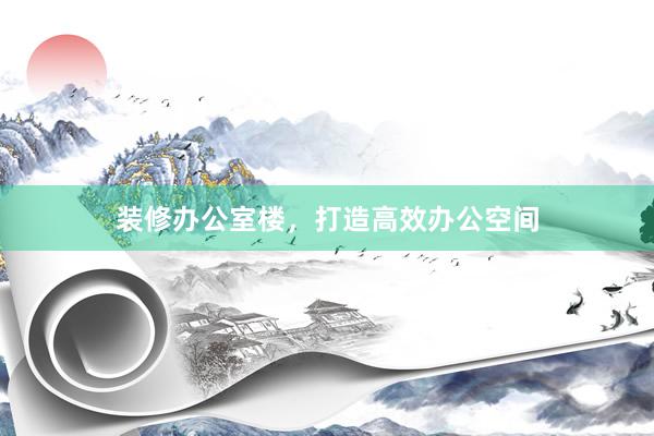 装修办公室楼，打造高效办公空间